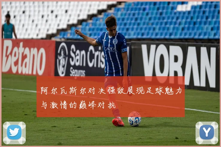 阿尔瓦斯尔对决强敌展现足球魅力与激情的巅峰对抗
