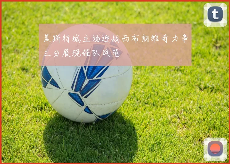 莱斯特城主场迎战西布朗维奇力争三分展现强队风范