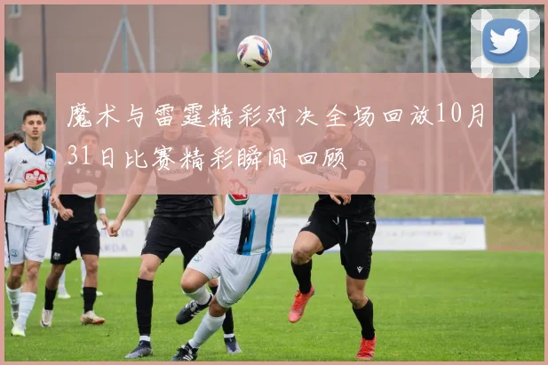魔术与雷霆精彩对决全场回放10月31日比赛精彩瞬间回顾