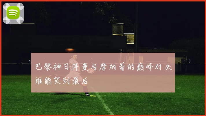 巴黎神日耳曼与摩纳哥的巅峰对决谁能笑到最后