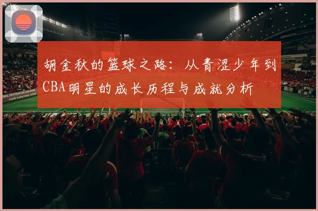 胡金秋的篮球之路：从青涩少年到CBA明星的成长历程与成就分析