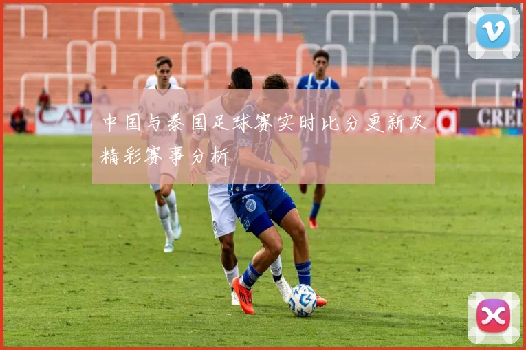 中国与泰国足球赛实时比分更新及精彩赛事分析