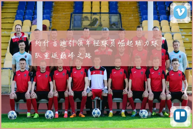 约什吉迪引领年轻球员崛起助力球队重返巅峰之路