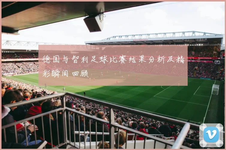 德国与智利足球比赛结果分析及精彩瞬间回顾