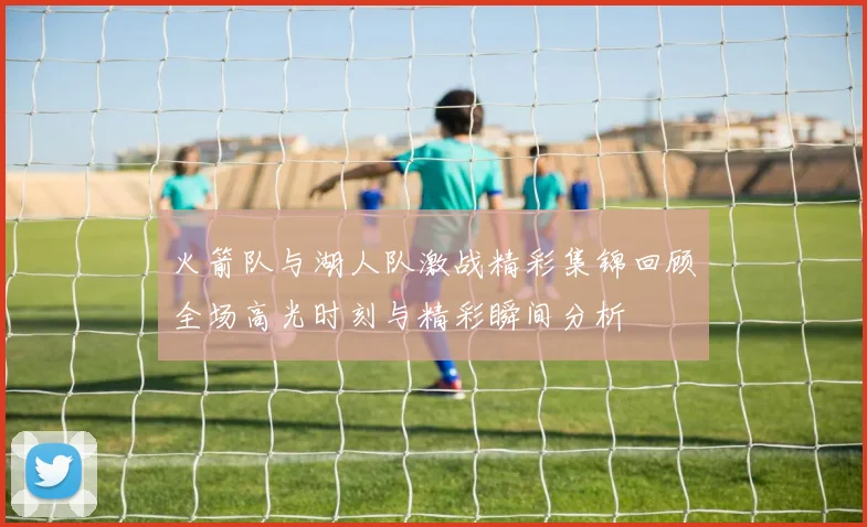 火箭队与湖人队激战精彩集锦回顾全场高光时刻与精彩瞬间分析