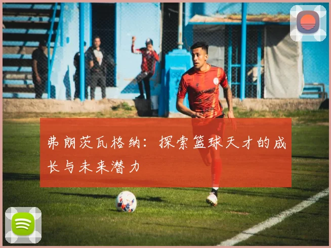 弗朗茨瓦格纳：探索篮球天才的成长与未来潜力