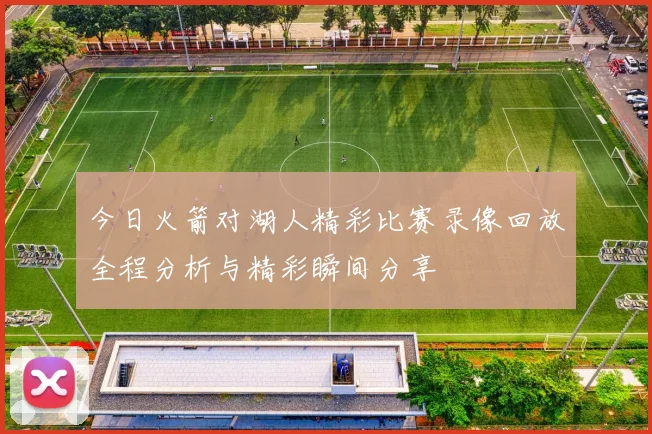 今日火箭对湖人精彩比赛录像回放全程分析与精彩瞬间分享