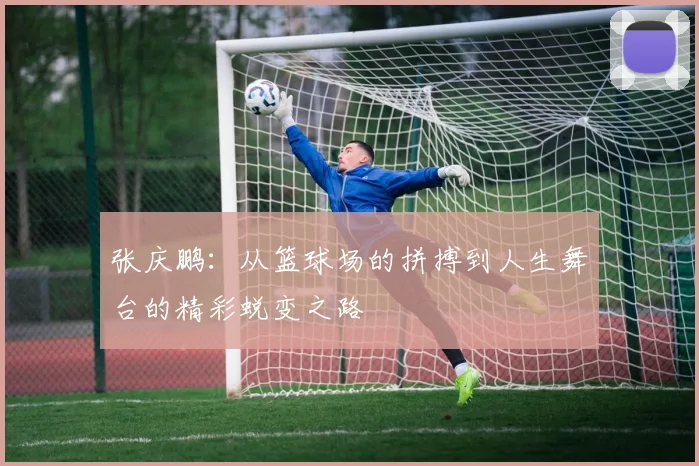张庆鹏：从篮球场的拼搏到人生舞台的精彩蜕变之路