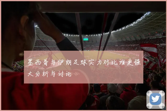 墨西哥与伊朗足球实力对比谁更强大分析与讨论