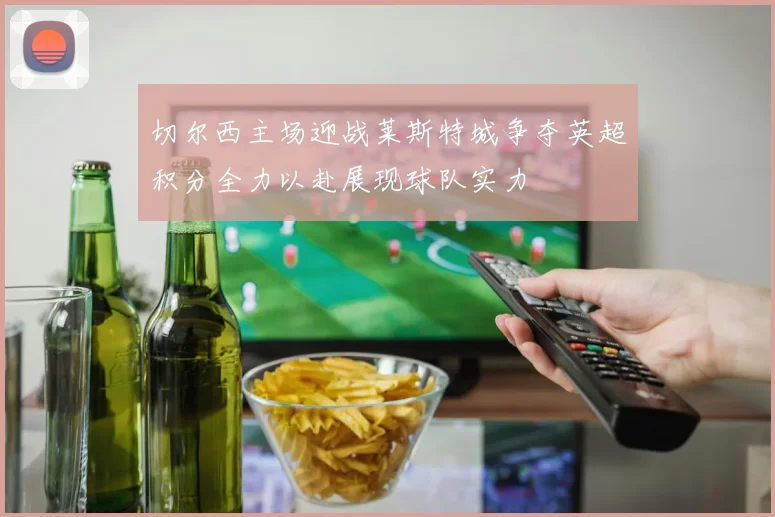切尔西主场迎战莱斯特城争夺英超积分全力以赴展现球队实力
