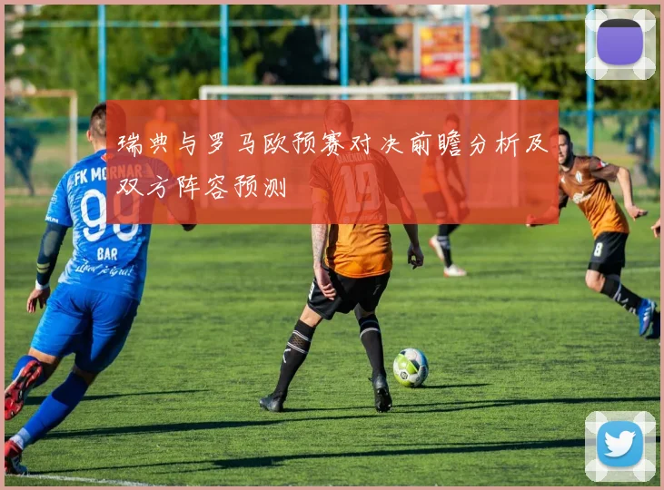 瑞典与罗马欧预赛对决前瞻分析及双方阵容预测