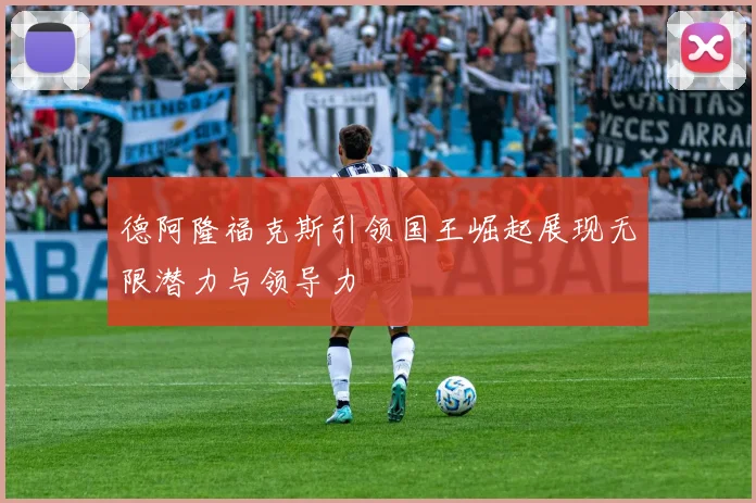 德阿隆福克斯引领国王崛起展现无限潜力与领导力