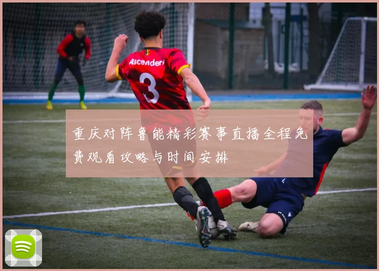 重庆对阵鲁能精彩赛事直播全程免费观看攻略与时间安排