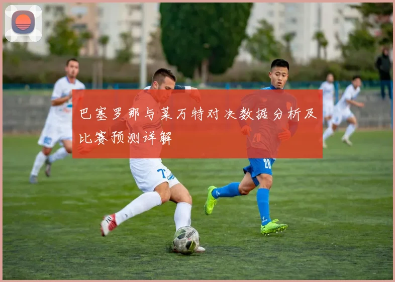 巴塞罗那与莱万特对决数据分析及比赛预测详解