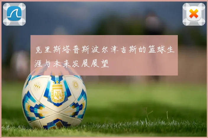 克里斯塔普斯波尔津吉斯的篮球生涯与未来发展展望