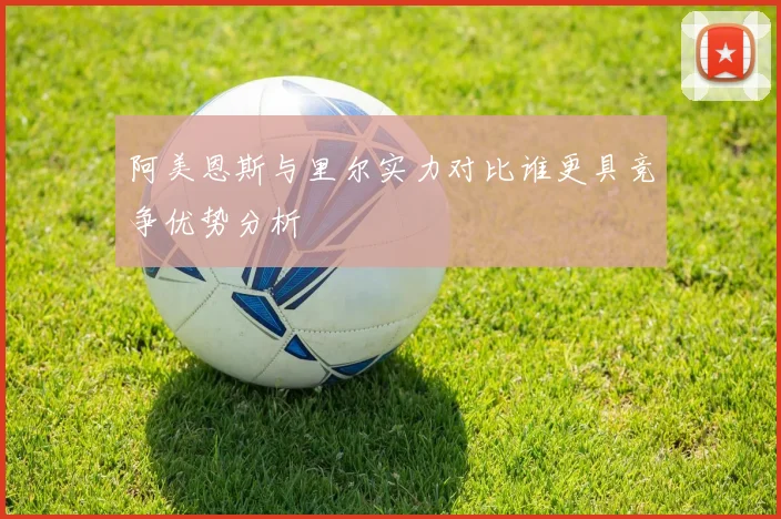 阿美恩斯与里尔实力对比谁更具竞争优势分析
