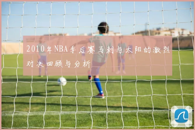 2010年NBA季后赛马刺与太阳的激烈对决回顾与分析