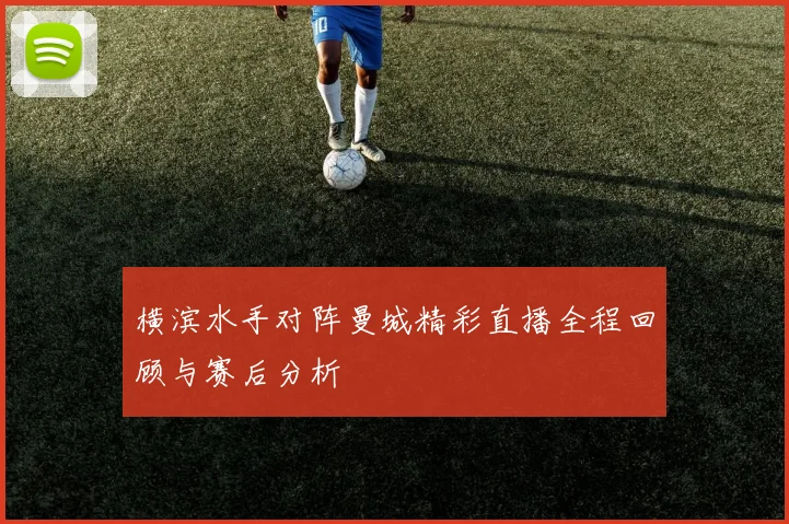 横滨水手对阵曼城精彩直播全程回顾与赛后分析