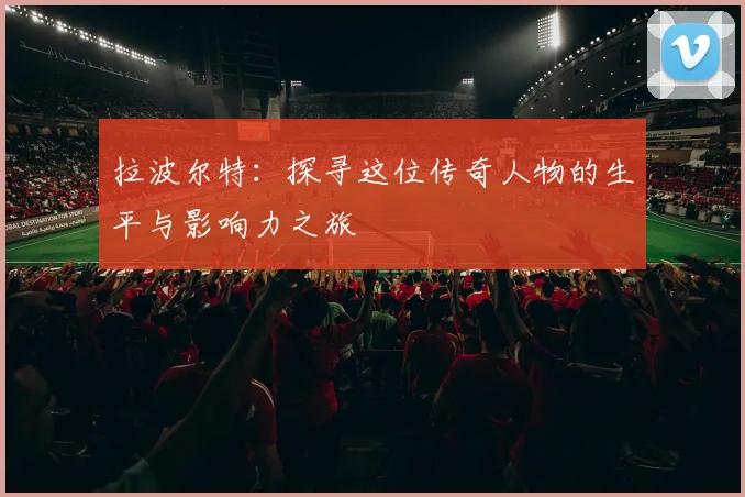 拉波尔特：探寻这位传奇人物的生平与影响力之旅