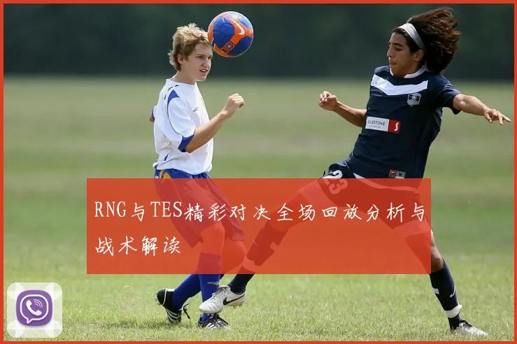 RNG与TES精彩对决全场回放分析与战术解读