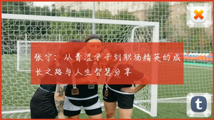 张宁：从青涩学子到职场精英的成长之路与人生智慧分享