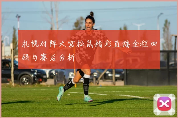 札幌对阵大宫松鼠精彩直播全程回顾与赛后分析