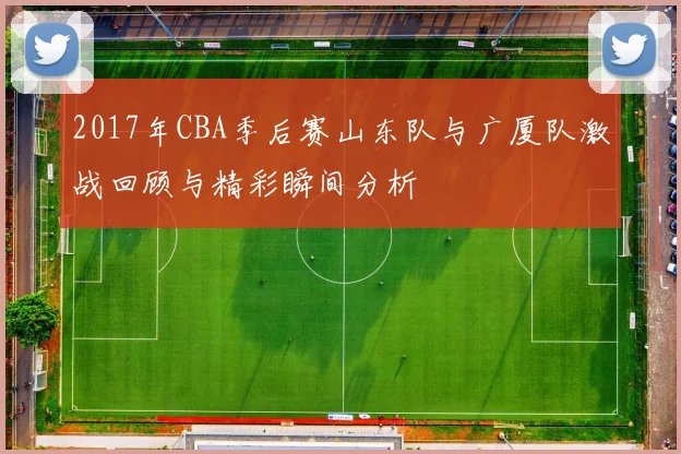 2017年CBA季后赛山东队与广厦队激战回顾与精彩瞬间分析