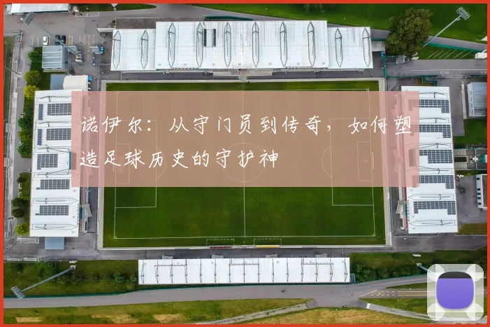诺伊尔：从守门员到传奇，如何塑造足球历史的守护神