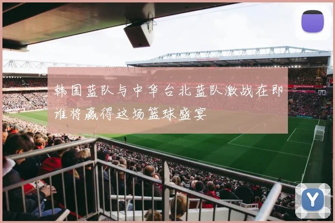 韩国蓝队与中华台北蓝队激战在即谁将赢得这场篮球盛宴