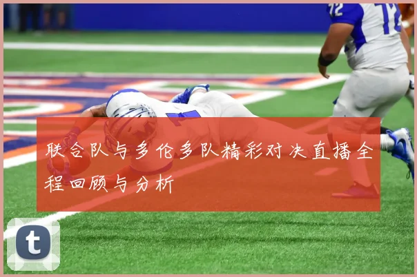 联合队与多伦多队精彩对决直播全程回顾与分析