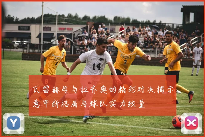 瓦雷赫母与拉齐奥的精彩对决揭示意甲新格局与球队实力较量