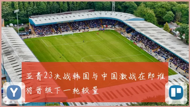 亚青23决战韩国与中国激战在即谁将晋级下一轮较量