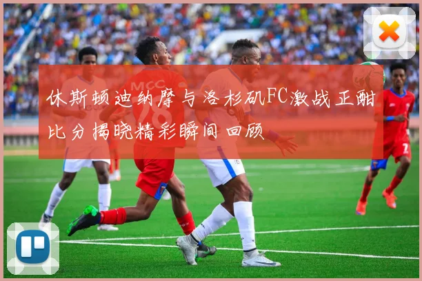 休斯顿迪纳摩与洛杉矶FC激战正酣比分揭晓精彩瞬间回顾