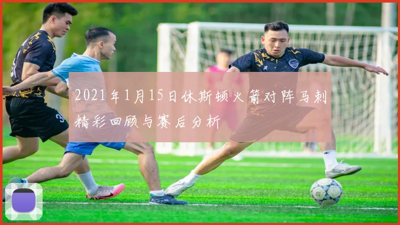 2021年1月15日休斯顿火箭对阵马刺精彩回顾与赛后分析