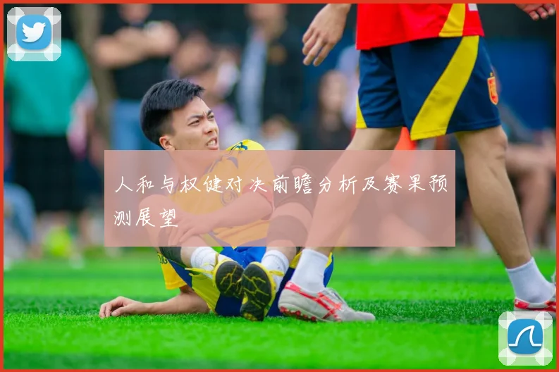 人和与权健对决前瞻分析及赛果预测展望
