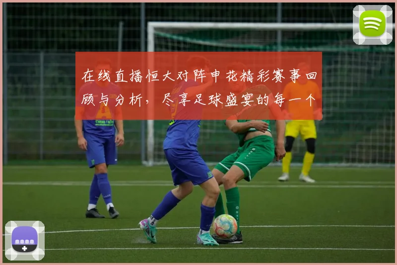 在线直播恒大对阵申花精彩赛事回顾与分析，尽享足球盛宴的每一个瞬间