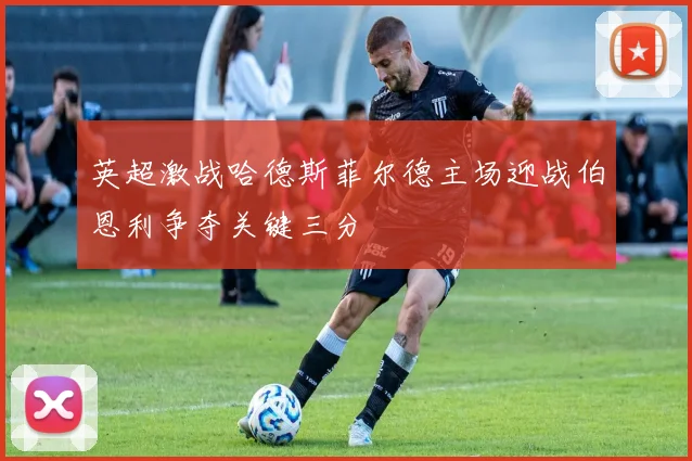 英超激战哈德斯菲尔德主场迎战伯恩利争夺关键三分