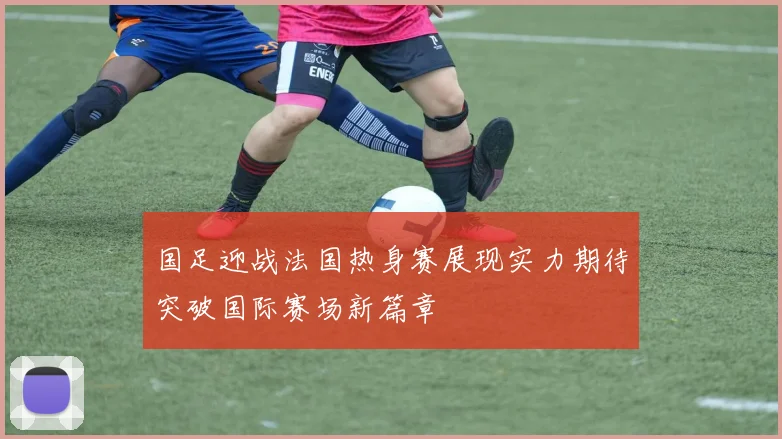 国足迎战法国热身赛展现实力期待突破国际赛场新篇章