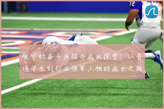 张宁的奋斗历程与成就探索：从普通学生到行业领军人物的成长之路