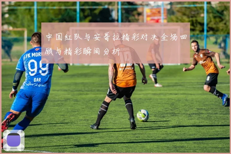 中国红队与安哥拉精彩对决全场回顾与精彩瞬间分析