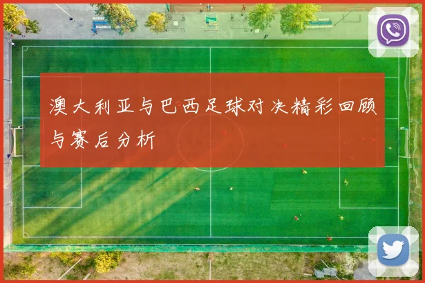 澳大利亚与巴西足球对决精彩回顾与赛后分析