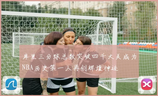 库里三分球总数突破四千大关成为NBA历史第一人再创辉煌神迹