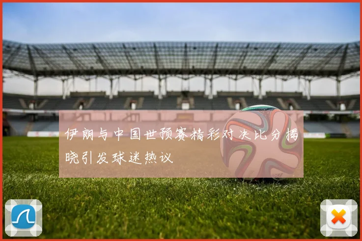 伊朗与中国世预赛精彩对决比分揭晓引发球迷热议