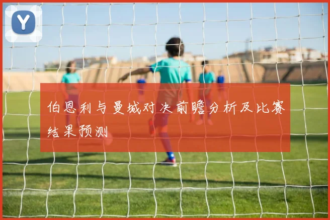伯恩利与曼城对决前瞻分析及比赛结果预测
