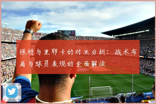 根特与里耶卡的对决分析：战术布局与球员表现的全面解读
