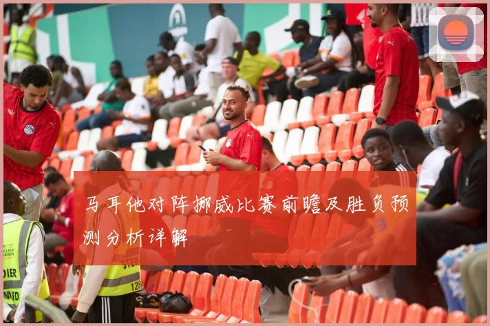 马耳他对阵挪威比赛前瞻及胜负预测分析详解