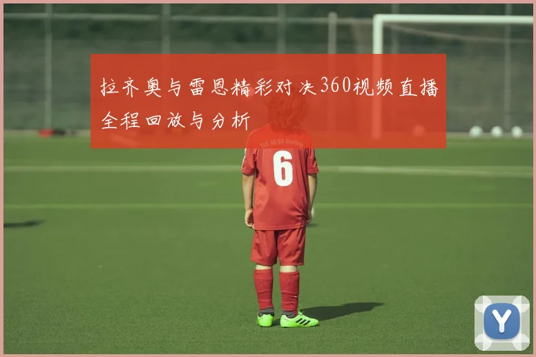 拉齐奥与雷恩精彩对决360视频直播全程回放与分析
