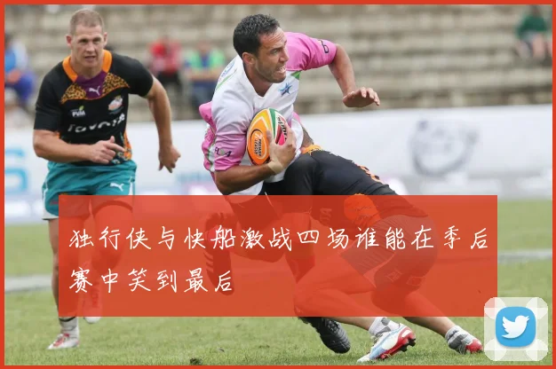 独行侠与快船激战四场谁能在季后赛中笑到最后