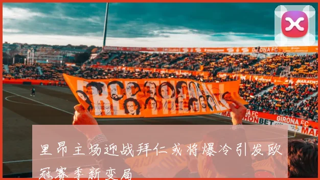 里昂主场迎战拜仁或将爆冷引发欧冠赛季新变局