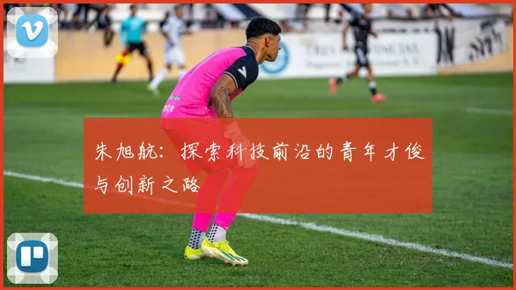 朱旭航：探索科技前沿的青年才俊与创新之路